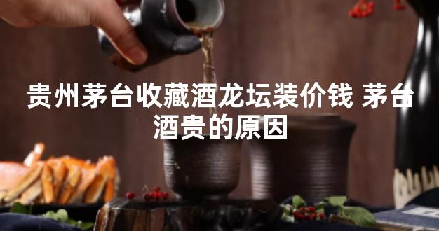 贵州茅台收藏酒龙坛装价钱 茅台酒贵的原因